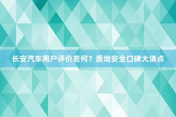 长安汽车用户评价若何？质地安全口碑大清点