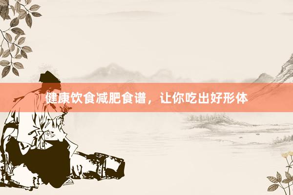 健康饮食减肥食谱，让你吃出好形体