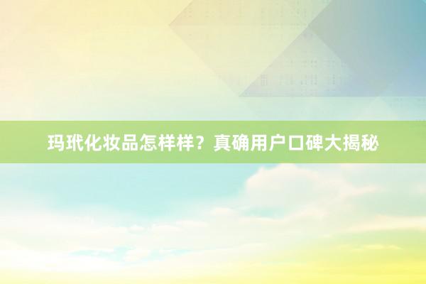 玛玳化妆品怎样样？真确用户口碑大揭秘