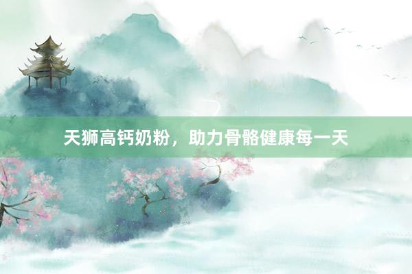天狮高钙奶粉，助力骨骼健康每一天