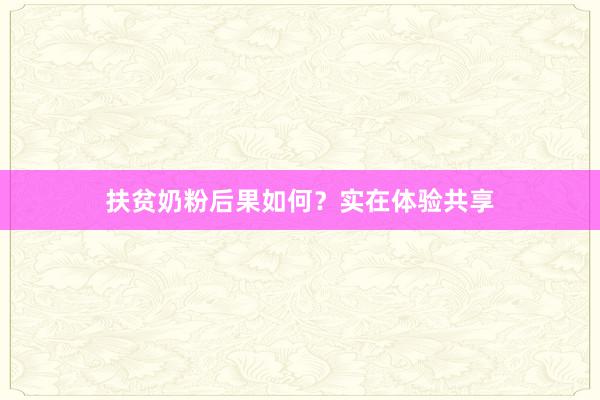 扶贫奶粉后果如何？实在体验共享