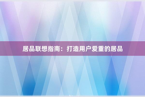居品联想指南：打造用户爱重的居品