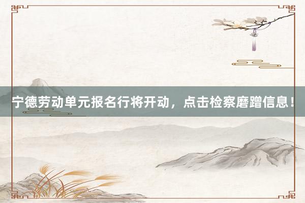 宁德劳动单元报名行将开动，点击检察磨蹭信息！